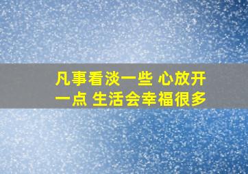 凡事看淡一些 心放开一点 生活会幸福很多